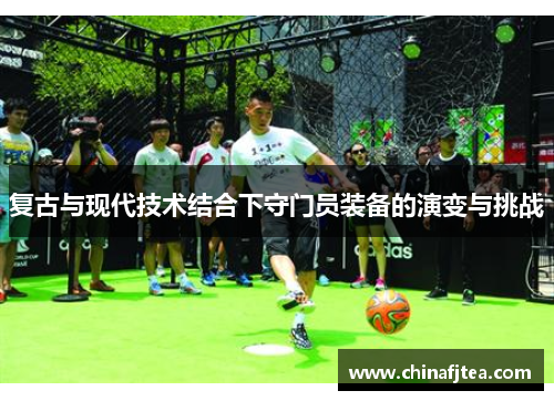 复古与现代技术结合下守门员装备的演变与挑战